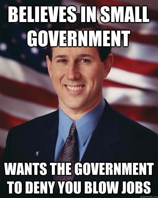 Believes in small government wants the government to deny you blow jobs  Rick Santorum