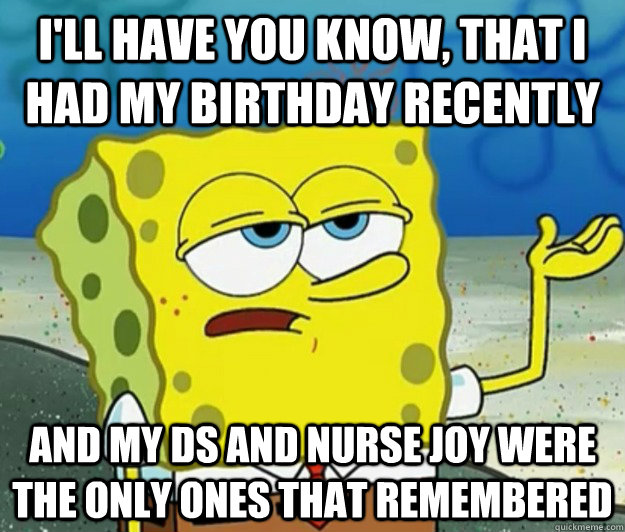 I'll have you know, that i had my birthday recently and my ds and nurse joy were the only ones that remembered  Tough Spongebob