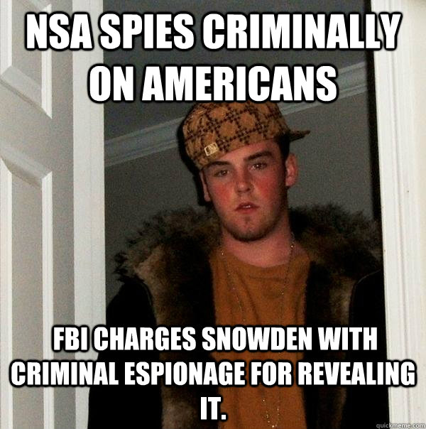 NSA spies criminally on Americans  FBI charges Snowden with criminal espionage for revealing it.  Scumbag Steve