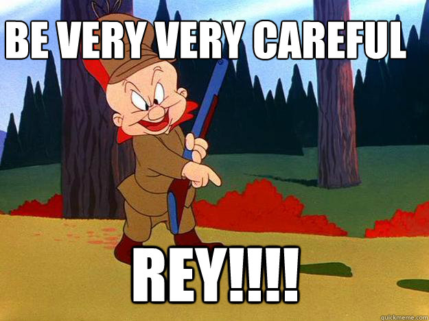 Be very very careful
 Rey!!!! - Be very very careful
 Rey!!!!  Elmer Fudd