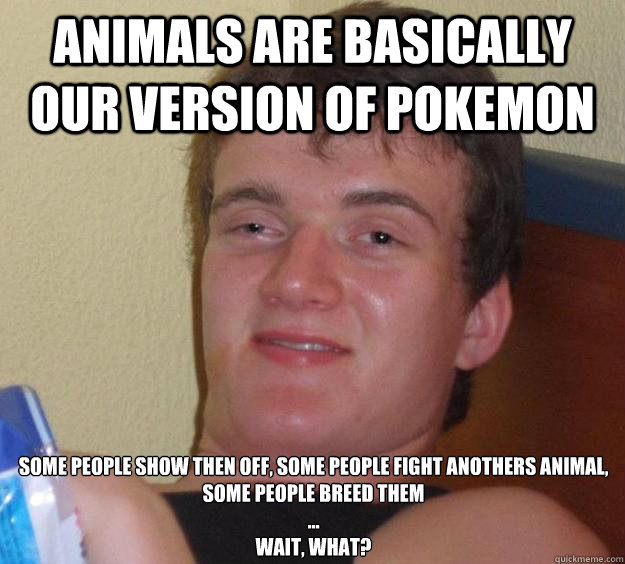 Animals are basically our version of pokemon some people show then off, some people fight anothers animal,
some people breed them
...
wait, what?  10 Guy