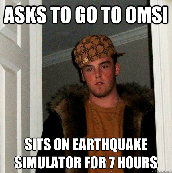 ASKS TO GO TO OMSI SITS ON EARTHQUAKE SIMULATOR FOR 7 HOURS - ASKS TO GO TO OMSI SITS ON EARTHQUAKE SIMULATOR FOR 7 HOURS  Scumbag Steve