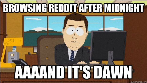 Browsing Reddit after midnight Aaaand it's dawn  aaaand its gone