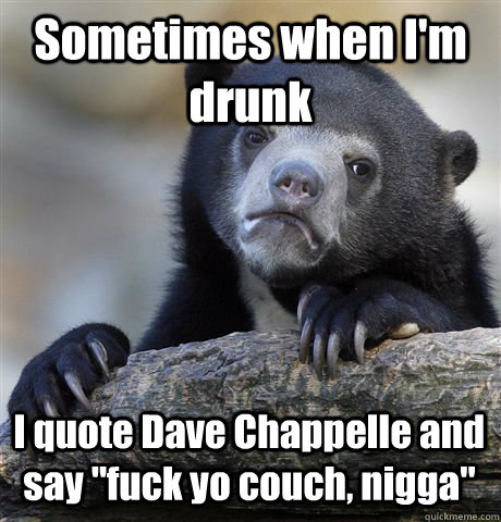 Sometimes when I'm drunk I quote Dave Chappelle and say 