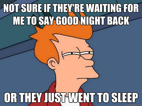 Not sure if they're waiting for me to say good night back Or they just went to sleep  Futurama Fry