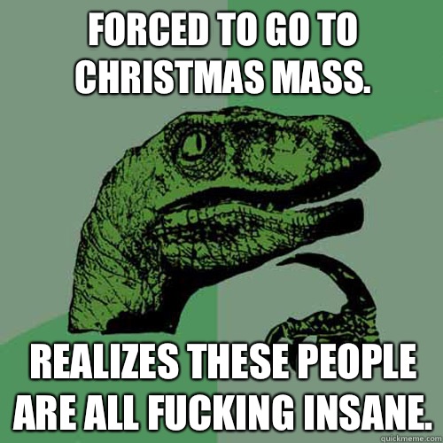 Forced to go to Christmas mass.  Realizes these people are all fucking insane.   Philosoraptor