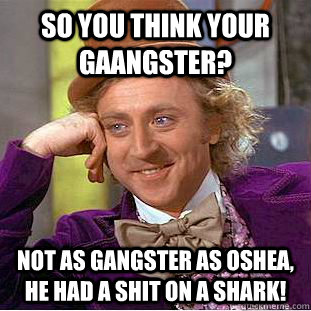 So you think your gaangster? not as gangster as oshea, he had a shit on a shark!  Condescending Wonka