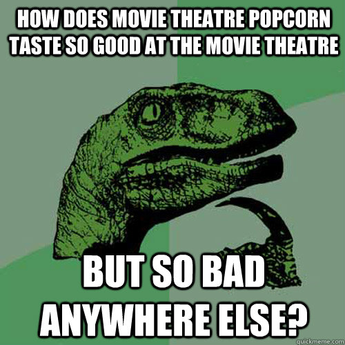 How does movie theatre popcorn taste so good at the movie theatre but so bad anywhere else?  Philosoraptor