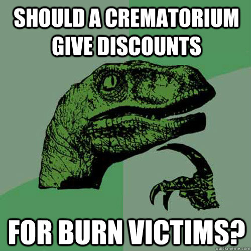 should a crematorium give discounts for burn victims?  Philosoraptor