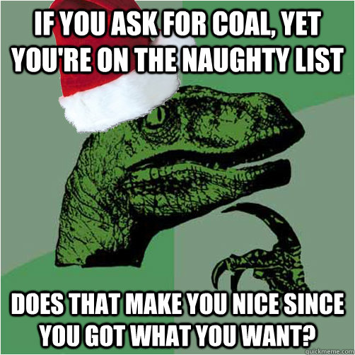 if you ask for coal, yet you're on the naughty list does that make you nice since you got what you want?  Philosoraptor