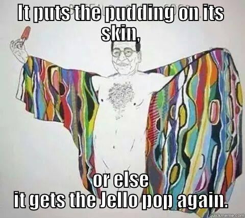 IT PUTS THE PUDDING ON ITS SKIN, OR ELSE IT GETS THE JELLO POP AGAIN. Misc