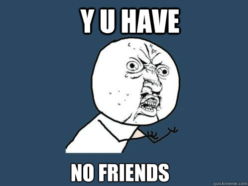 y u have no friends  Y U No