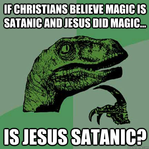 if christians believe magic is satanic and jesus did magic... is jesus satanic? - if christians believe magic is satanic and jesus did magic... is jesus satanic?  Philosoraptor