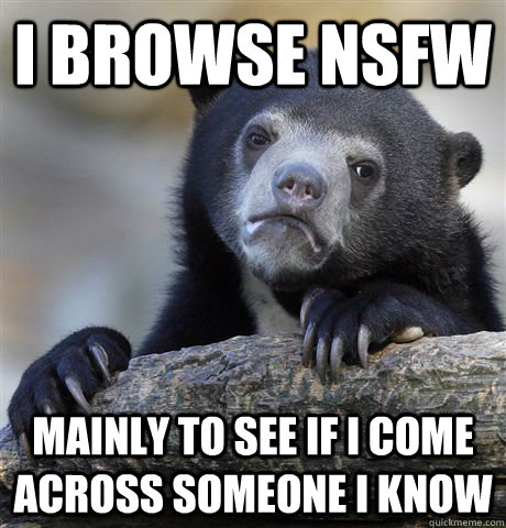 I browse NSFW Mainly to see if I come across someone I know - I browse NSFW Mainly to see if I come across someone I know  Confession Bear