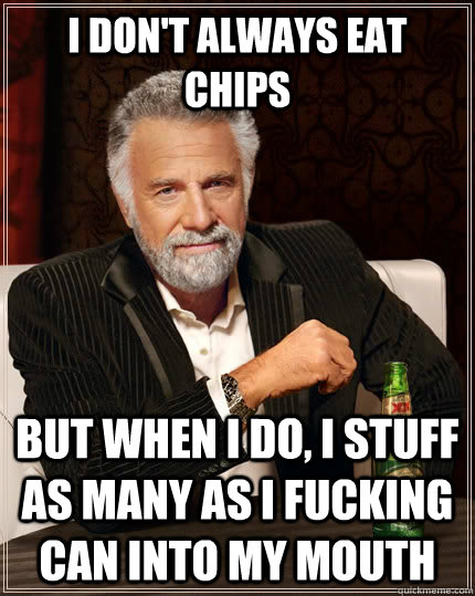 I don't always eat chips but when I do, i stuff as many as i fucking can into my mouth  The Most Interesting Man In The World