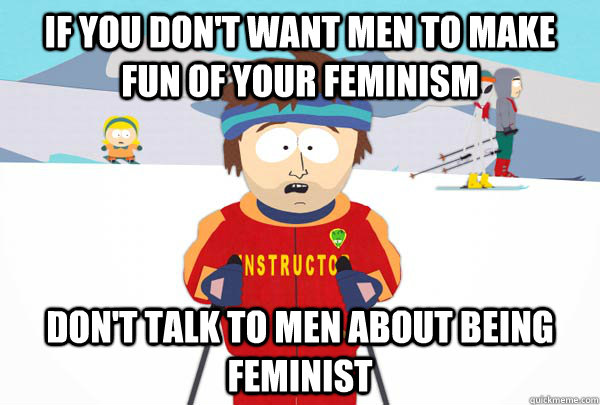 If you don't want men to make fun of your feminism Don't talk to men about being feminist  Super Cool Ski Instructor