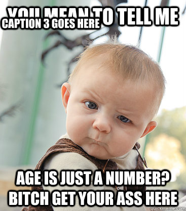 You mean to tell me age is just a number? bitch get your ass here Caption 3 goes here  skeptical baby