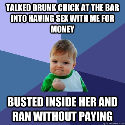 Talked drunk chick at the bar into having sex with me for money Busted inside her and ran without paying  Success Kid