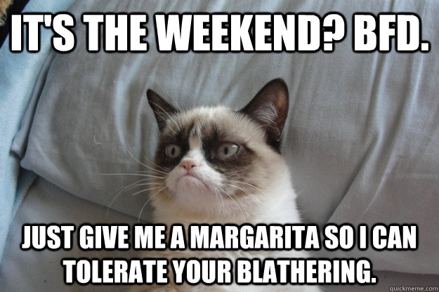 It's the Weekend? BFD. Just give me a margarita so I can tolerate your blathering. - It's the Weekend? BFD. Just give me a margarita so I can tolerate your blathering.  Misc