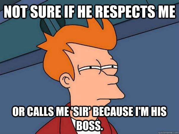 Not sure if he respects me Or calls me 'sir' because I'm his boss.  Futurama Fry