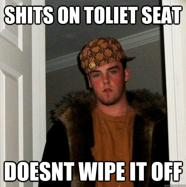 shits on toliet seat doesnt wipe it off - shits on toliet seat doesnt wipe it off  Scumbag Steve