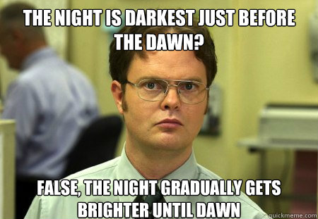 the night is darkest just before the dawn? False, the night gradually gets brighter until dawn - the night is darkest just before the dawn? False, the night gradually gets brighter until dawn  Dwight