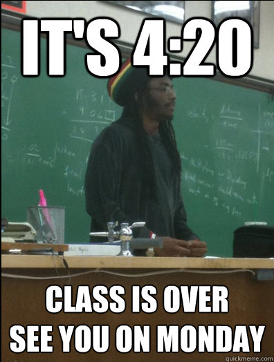 It's 4:20 Class is over
See you on Monday  Rasta Science Teacher