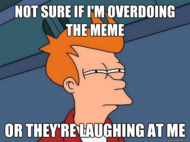 not sure if i'm overdoing the meme Or they're laughing at me - not sure if i'm overdoing the meme Or they're laughing at me  Futurama Fry