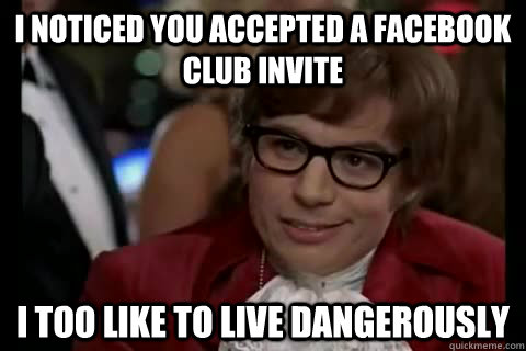 i noticed you accepted a facebook club invite i too like to live dangerously  Dangerously - Austin Powers