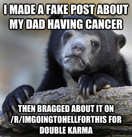 I made a fake post about my dad having cancer then bragged about it on /r/Imgoingtohellforthis for double karma  Confession Bear