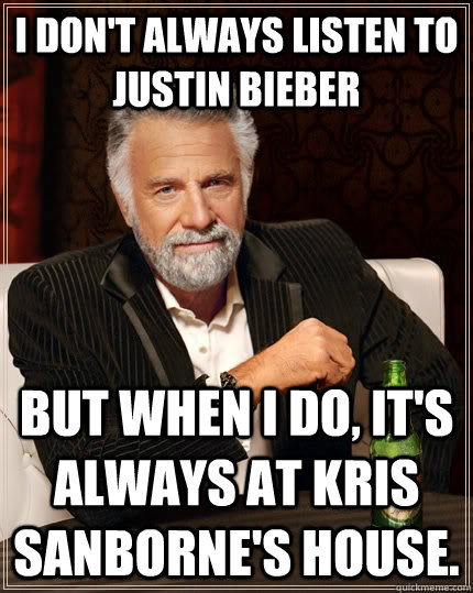 I don't always listen to Justin Bieber but when I do, it's always at Kris Sanborne's house.  The Most Interesting Man In The World