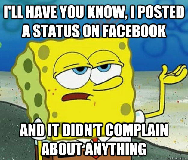 I'll have you know, I posted a status on facebook and it didn't complain about anything  Tough Spongebob