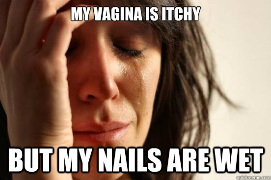 My vagina is itchy But my nails are wet  First World Problems