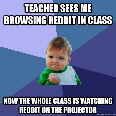 Teacher sees me browsing Reddit in class now the whole class is watching Reddit on the projector - Teacher sees me browsing Reddit in class now the whole class is watching Reddit on the projector  Success Kid