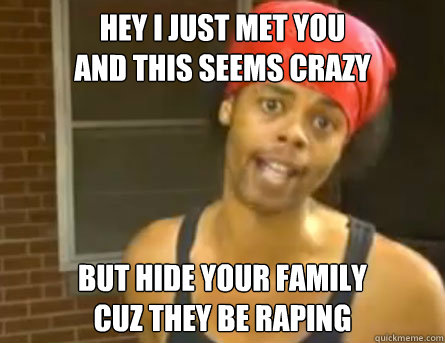 Hey I just met you
and this seems crazy but hide your family
cuz they be raping  Antoine Dodson