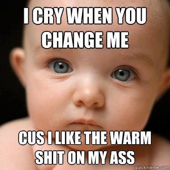 I cry when you change me cus i like the warm shit on my ass  Serious Baby