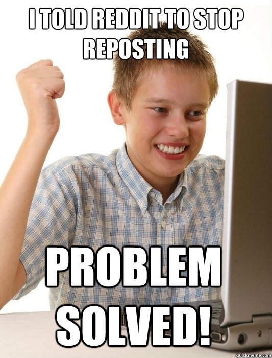 I TOLD REDDIT TO STOP REPOSTING PROBLEM SOLVED!  First Day on the Internet Kid