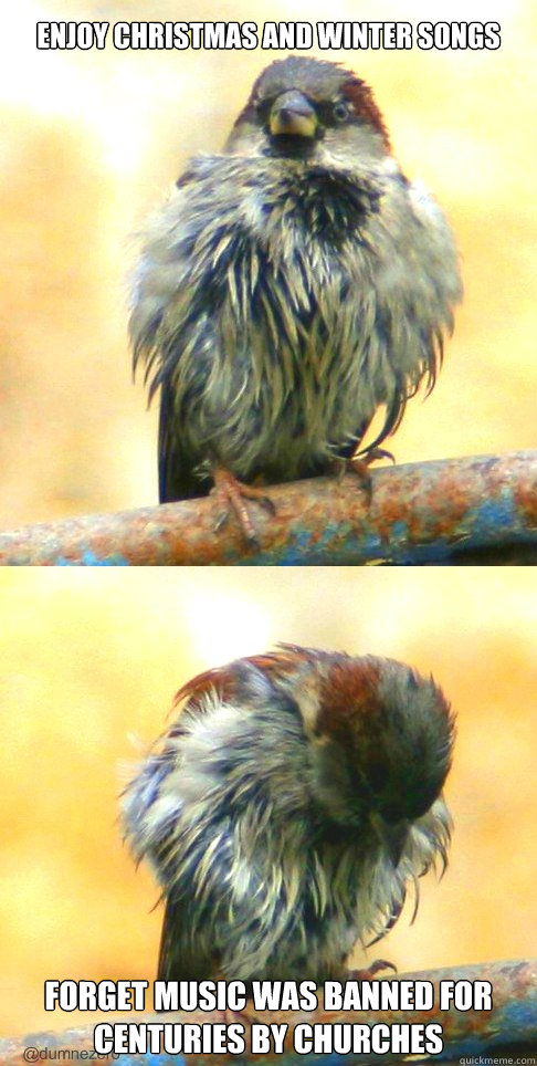 ENJOY CHRISTMAS AND WINTER SONGS FORGET MUSIC WAS BANNED FOR CENTURIES BY CHURCHES - ENJOY CHRISTMAS AND WINTER SONGS FORGET MUSIC WAS BANNED FOR CENTURIES BY CHURCHES  DISSAPOINTED SPARROW