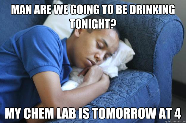 Man are we going to be drinking tonight? My chem lab is tomorrow at 4  