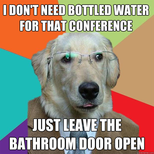 I DON'T NEED BOTTLED WATER FOR THAT CONFERENCE JUST LEAVE THE BATHROOM DOOR OPEN  Business Dog