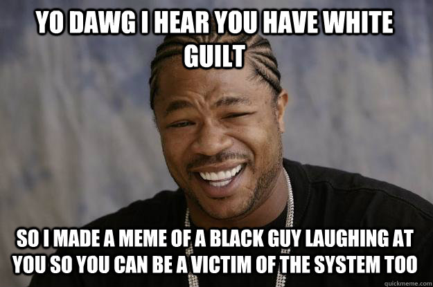 YO DAWG I HEAR YOU HAVE WHITE GUILT SO I MADE A MEME OF A BLACK GUY LAUGHING AT YOU SO YOU CAN BE A VICTIM OF THE SYSTEM TOO  Xzibit meme