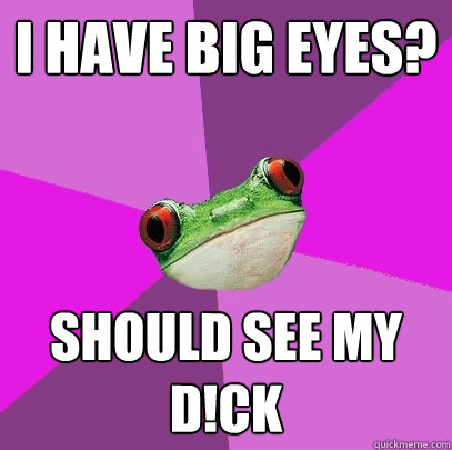 i have big eyes? should see my D!ck - i have big eyes? should see my D!ck  Foul Bachelorette Frog