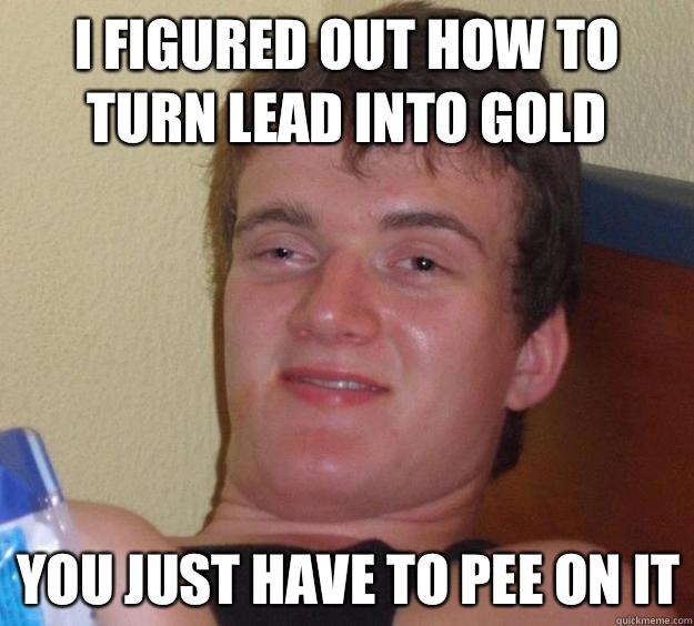 I figured out how to turn lead into gold You just have to pee on it  10 Guy