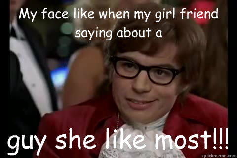 My face like when my girl friend saying about a guy she like most!!!
  Dangerously - Austin Powers