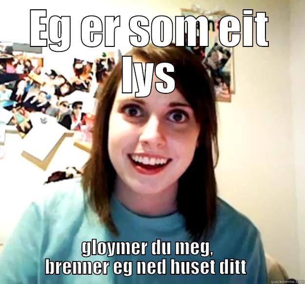 EG ER SOM EIT LYS GLØYMER DU MEG,                BRENNER EG NED HUSET DITT                 Overly Attached Girlfriend