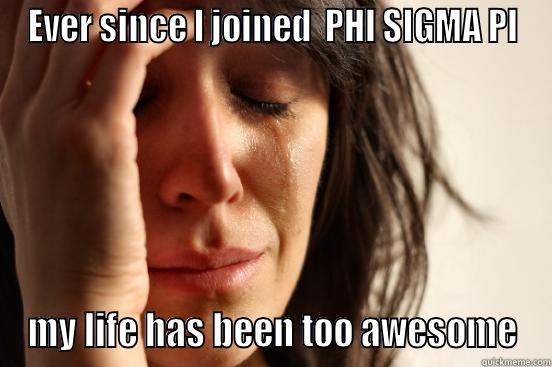 EVER SINCE I JOINED  PHI SIGMA PI MY LIFE HAS BEEN TOO AWESOME First World Problems