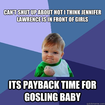 Can't shut up about hot I think Jennifer Lawrence is in front of girls its payback time for gosling baby  Success Kid