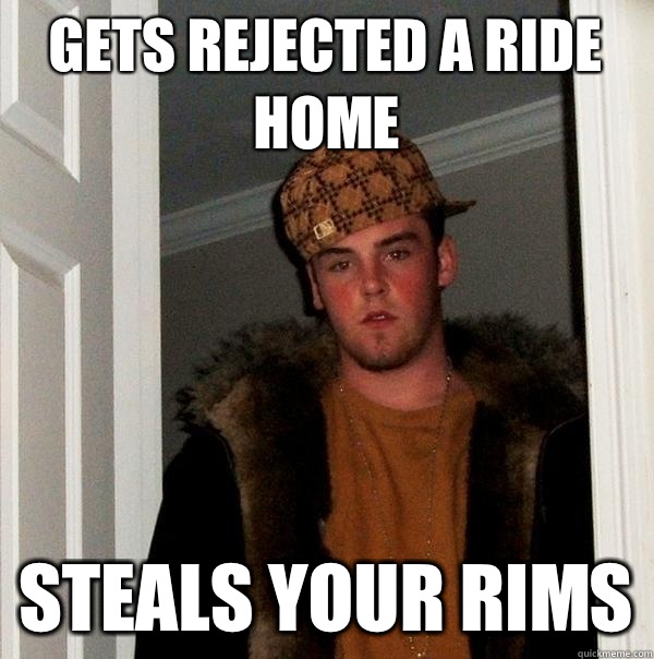 Gets rejected a ride home Steals your rims  Scumbag Steve