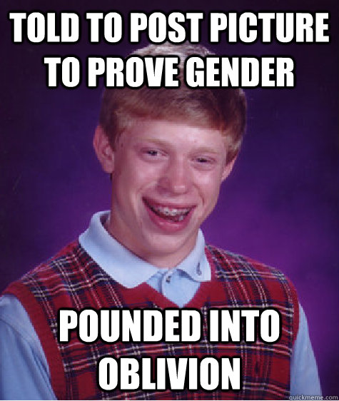 told to post picture to prove gender pounded into oblivion  Bad Luck Brian