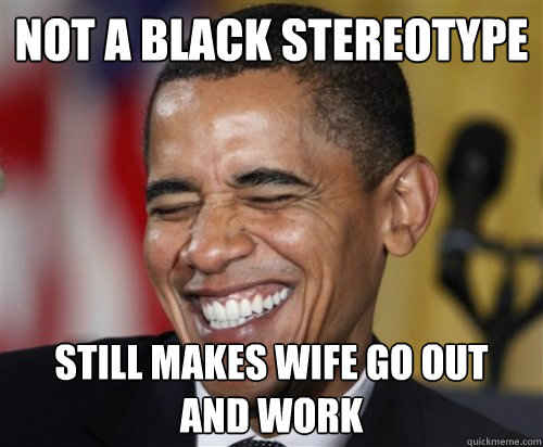 NOT A BLACK STEREOTYPE still makes wife go out
and work  Scumbag Obama